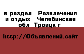  в раздел : Развлечения и отдых . Челябинская обл.,Троицк г.